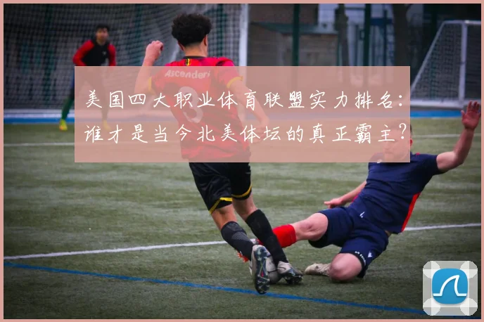 美国四大职业体育联盟实力排名：谁才是当今北美体坛的真正霸主？