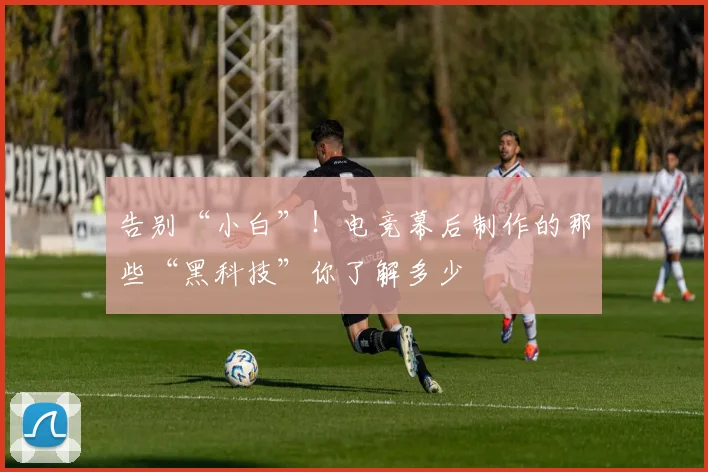 告别“小白”！电竞幕后制作的那些“黑科技”你了解多少