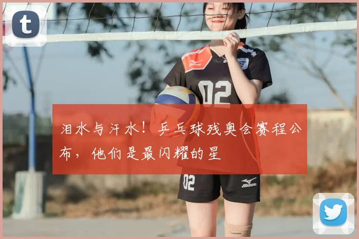 泪水与汗水！乒乓球残奥会赛程公布，他们是最闪耀的星