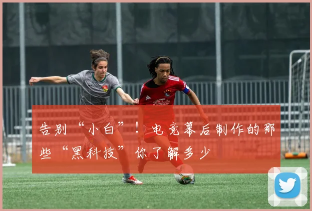 告别“小白”!电竞幕后制作的那些“黑科技”你了解多少