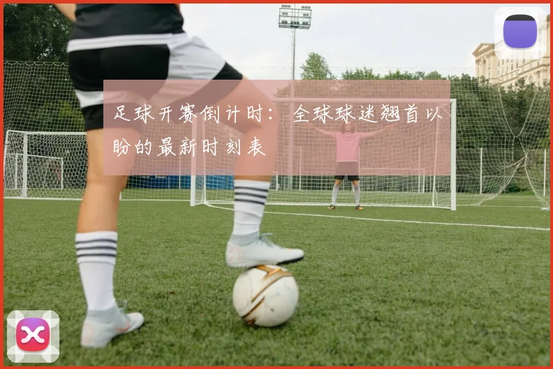 足球开赛倒计时：全球球迷翘首以盼的最新时刻表