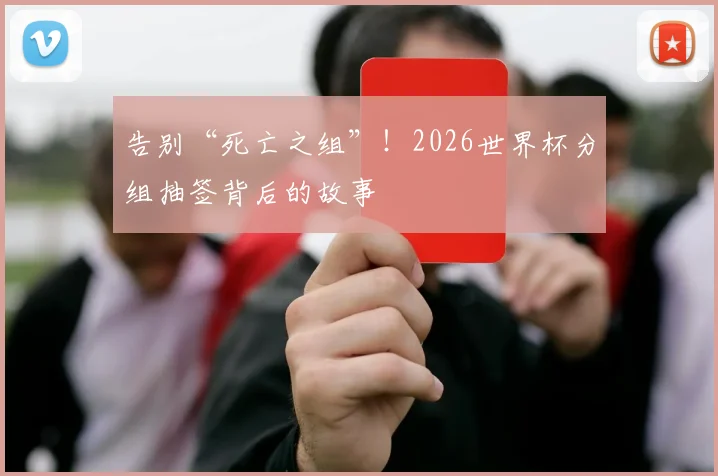 告别“死亡之组”！2026世界杯分组抽签背后的故事