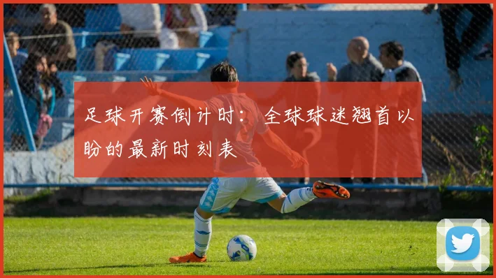 足球开赛倒计时：全球球迷翘首以盼的最新时刻表