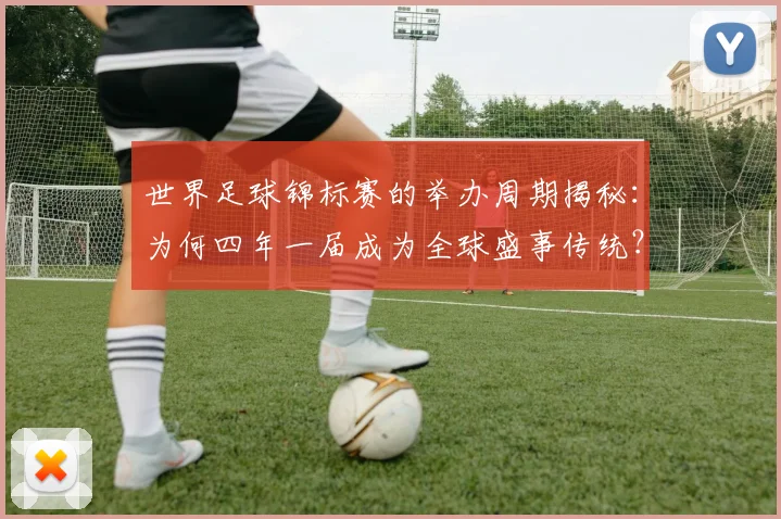 世界足球锦标赛的举办周期揭秘：为何四年一届成为全球盛事传统？