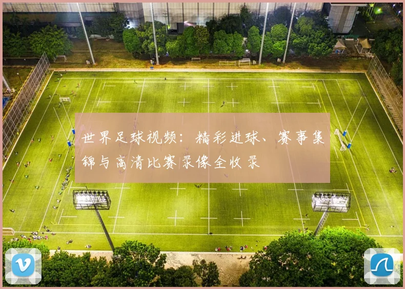 世界足球视频：精彩进球、赛事集锦与高清比赛录像全收录