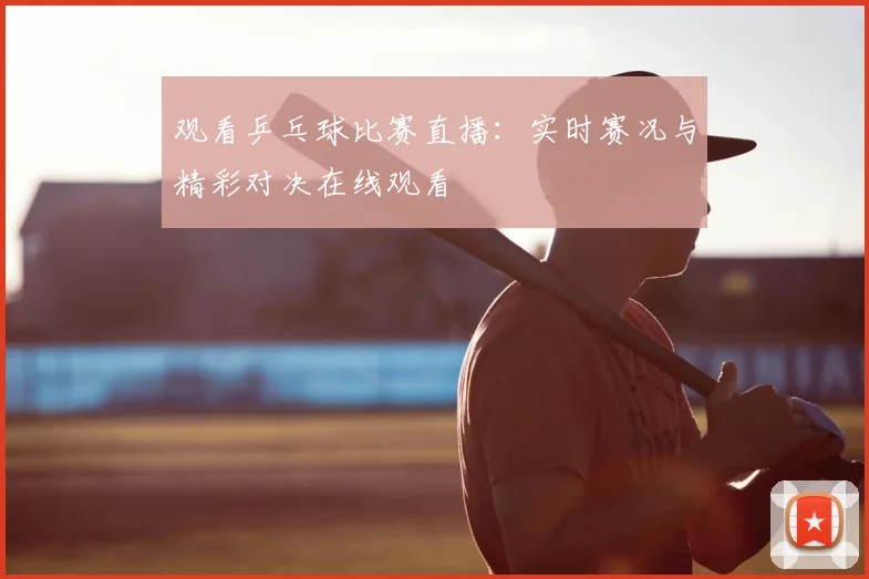 观看乒乓球比赛直播:实时赛况与精彩对决在线观看