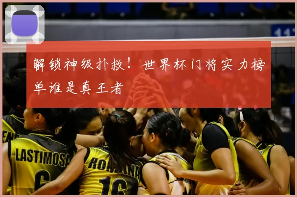 解锁神级扑救！世界杯门将实力榜单谁是真王者