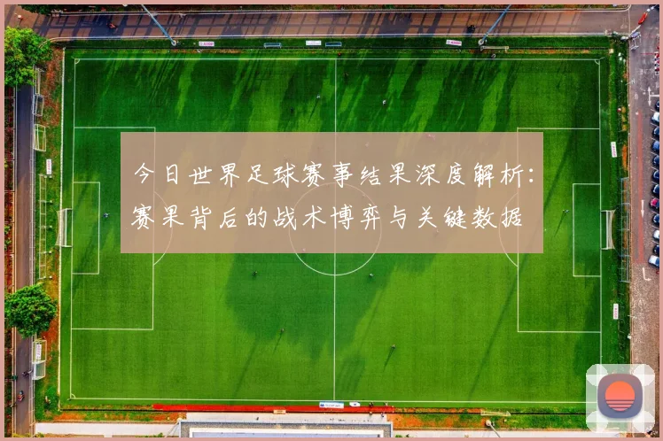 今日世界足球赛事结果深度解析：赛果背后的战术博弈与关键数据