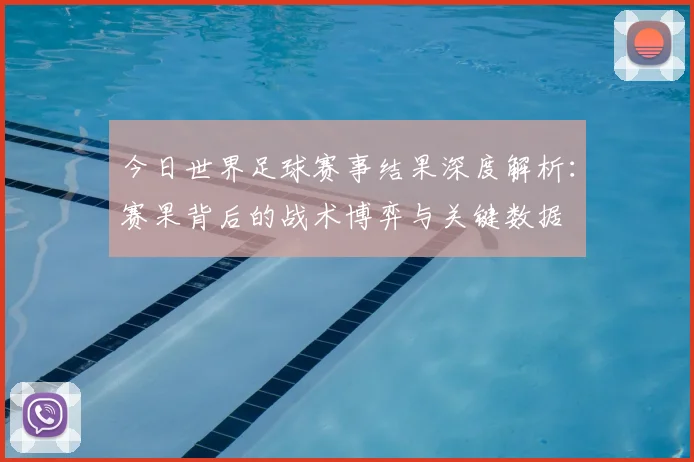 今日世界足球赛事结果深度解析:赛果背后的战术博弈与关键数据