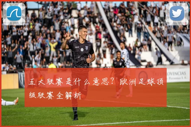 五大联赛是什么意思？欧洲足球顶级联赛全解析