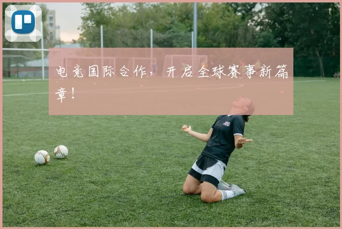 电竞国际合作，开启全球赛事新篇章！