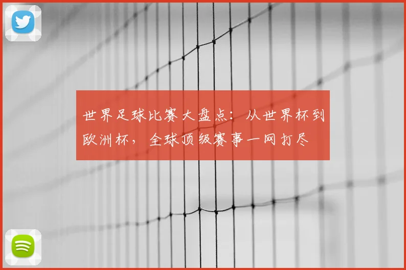 世界足球比赛大盘点：从世界杯到欧洲杯，全球顶级赛事一网打尽