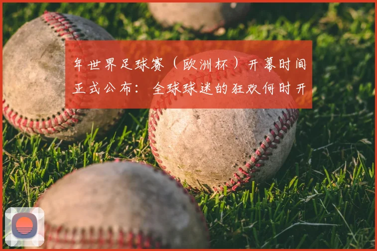 年世界足球赛（欧洲杯）开幕时间正式公布：全球球迷的狂欢何时开启？