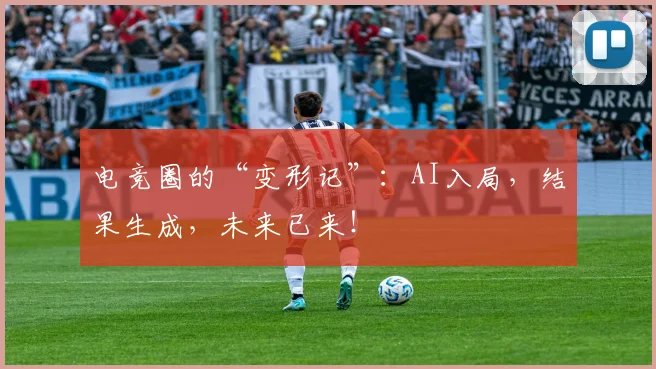 电竞圈的“变形记”：AI入局，结果生成，未来已来！