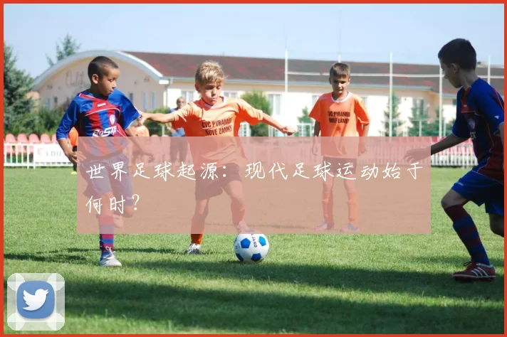 世界足球起源：现代足球运动始于何时？