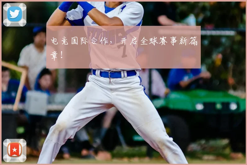电竞国际合作,开启全球赛事新篇章!