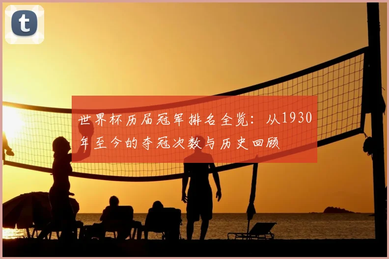 世界杯历届冠军排名全览：从1930年至今的夺冠次数与历史回顾