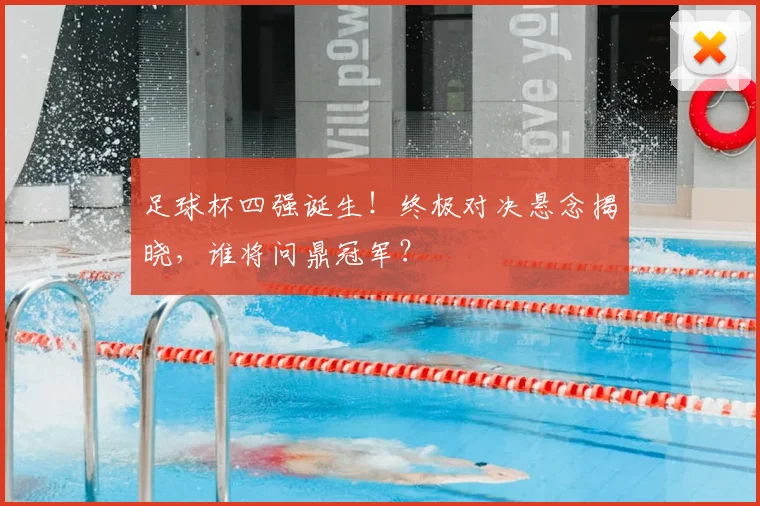 足球杯四强诞生！终极对决悬念揭晓，谁将问鼎冠军？