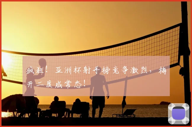 疯狂！亚洲杯射手榜竞争激烈，梅开二度成常态！