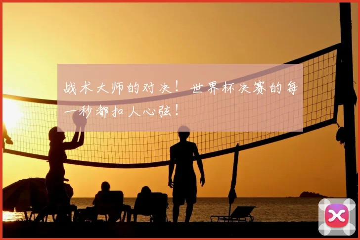 战术大师的对决！世界杯决赛的每一秒都扣人心弦！