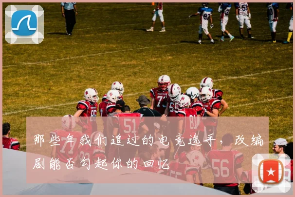 那些年我们追过的电竞选手，改编剧能否勾起你的回忆