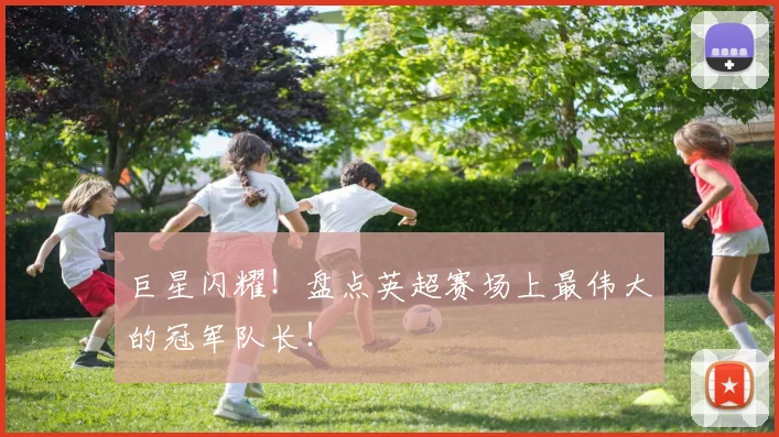 巨星闪耀！盘点英超赛场上最伟大的冠军队长！