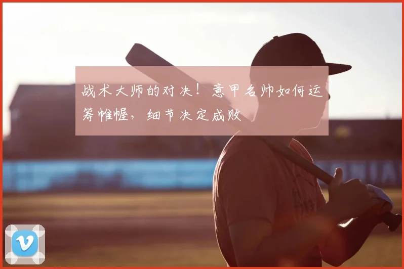 战术大师的对决！意甲名帅如何运筹帷幄，细节决定成败
