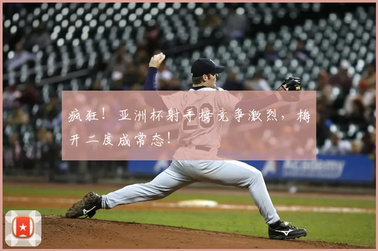 疯狂！亚洲杯射手榜竞争激烈，梅开二度成常态！