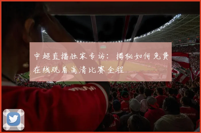 中超直播独家专访:揭秘如何免费在线观看高清比赛全程
